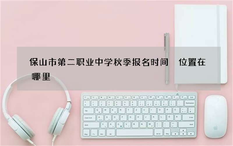 保山市第二职业中学秋季报名时间 位置在哪里